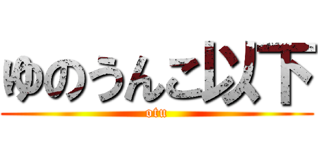 ゆのうんこ以下 (otu)