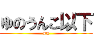 ゆのうんこ以下 (otu)
