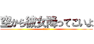 空から彼女降ってこいよ (高校生の妄想)