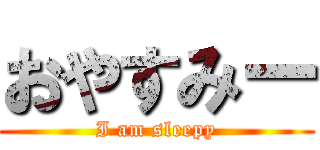 おやすみー (I am sleepy)
