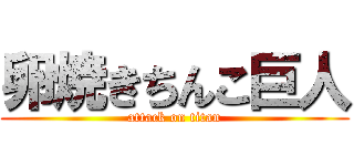 卵焼きちんこ巨人 (attack on titan)