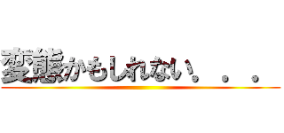 変態かもしれない．．． ()