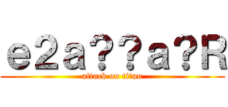 ｅ２ａ？？ａ？Ｒ (attack on titan)