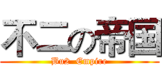 不二の帝国 (Bu2  Empire)