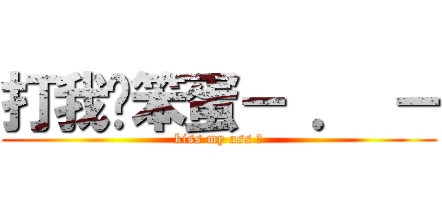 打我ㄚ笨蛋－ ． － (kiss my ass ?)