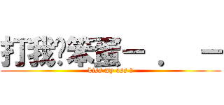 打我ㄚ笨蛋－ ． － (kiss my ass ?)