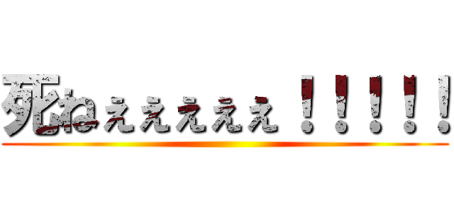 死ねぇぇぇぇぇ！！！！！ ()