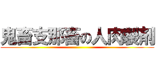 鬼畜支那畜の人肉製剤 ()