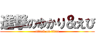 進撃のゆかり＆えび (attack on titan)