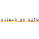 ａｔｔａｃｋ ｏｎ ｃｕｔｅｎｅｓｓ (attack on cuteness)