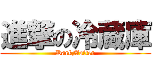 進撃の冷蔵庫 (DarkMatter)