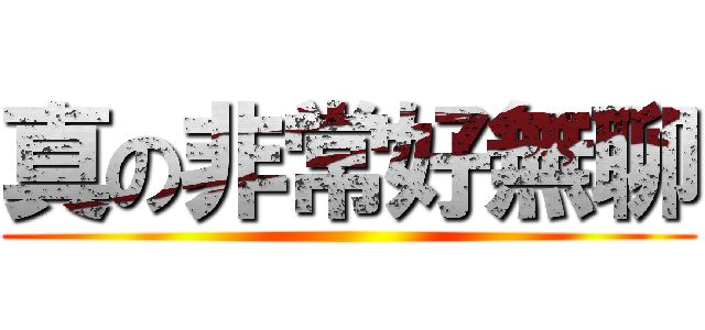 真の非常好無聊 ()