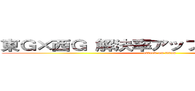 東Ｇ×西Ｇ 解決率アップ 長滞事案削減 (attack on titan)