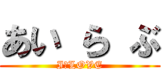 あい ら ぶ (I　LOVE)