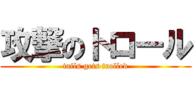 攻撃のトロール (tails gets trolled)