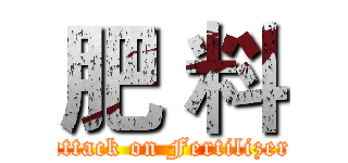肥 料 (attack on Fertilizer)
