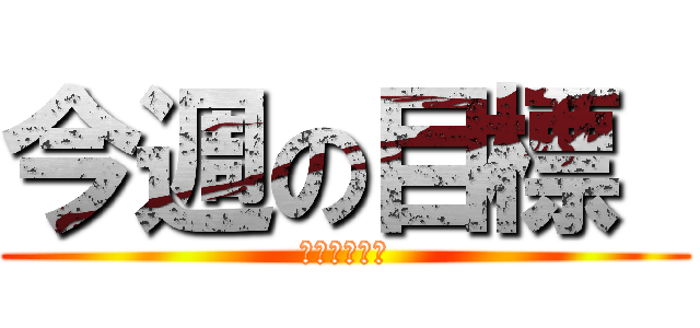 今週の目標  (やるしかない)
