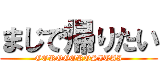 まじで帰りたい (GOROGOROSITAI)