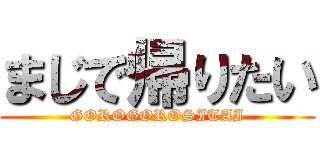 まじで帰りたい (GOROGOROSITAI)