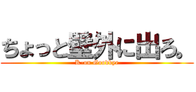ちょっと壁外に出ろ。 (K-on Goodbye)