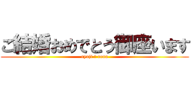 ご結婚おめでとう御座います (ryuji ＆ rena)