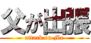 父が出張 (attack on Me)