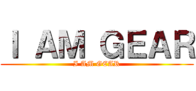 Ｉ ＡＭ ＧＥＡＲ (I AM GEAR)