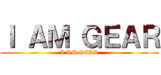 Ｉ ＡＭ ＧＥＡＲ (I AM GEAR)