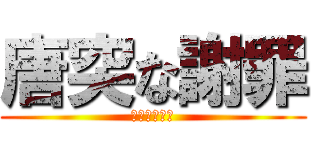 唐突な謝罪 (ごめんなさい)
