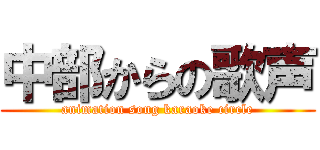 中部からの歌声 (animation song karaoke circle)