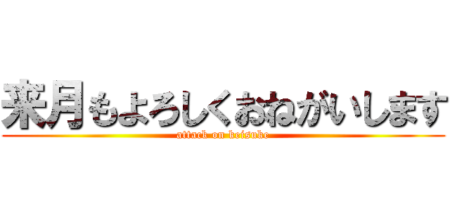 来月もよろしくおねがいします (attack on keisuke)