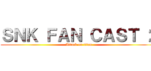 ＳＮＫ ＦＡＮ ＣＡＳＴ ２ (Attack on titan)