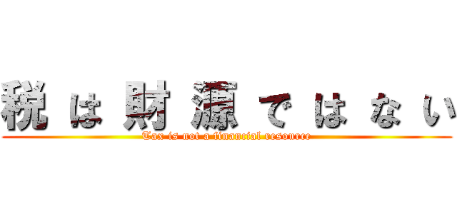 税 は 財 源 で は な い (Tax is not a financial resource)