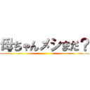 母ちゃんメシまだ？ ()