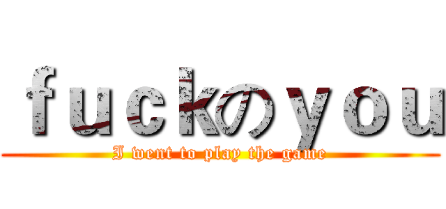 ｆｕｃｋのｙｏｕ (I went to play the game)