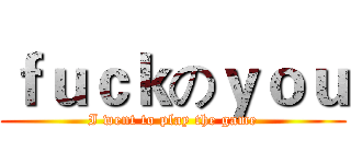 ｆｕｃｋのｙｏｕ (I went to play the game)