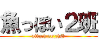 魚っぽい２班 (attack on fish)