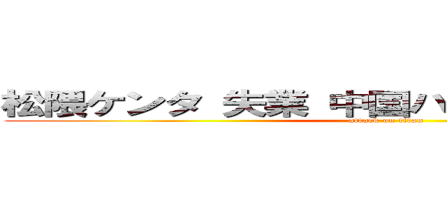 松隈ケンタ 失業 中国ハーフ 不人気 在日 (attack on titan)