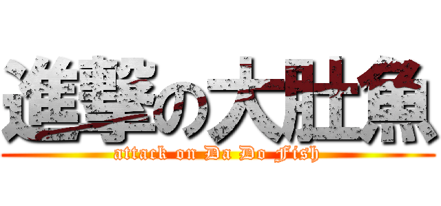 進撃の大肚魚 (attack on Da Do Fish)
