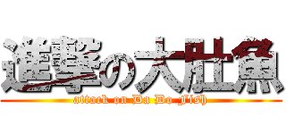 進撃の大肚魚 (attack on Da Do Fish)