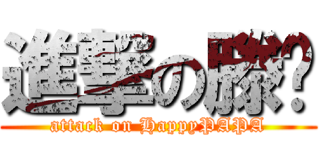 進撃の滕飞 (attack on HappyPAPA)