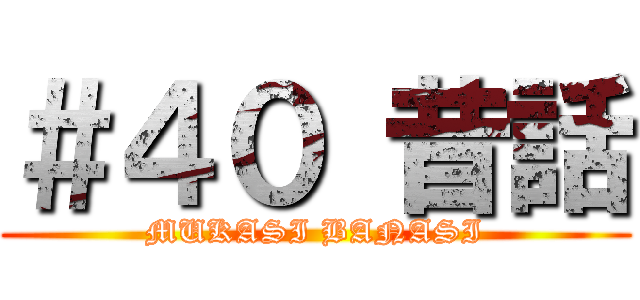 ＃４０ 昔話 (MUKASI BANASI)