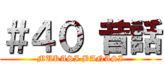 ＃４０ 昔話 (MUKASI BANASI)