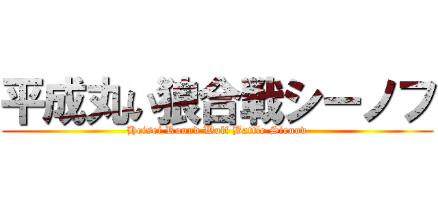 平成丸い狼合戦シーノフ (Heisei Round Wolf Battle Sienov)