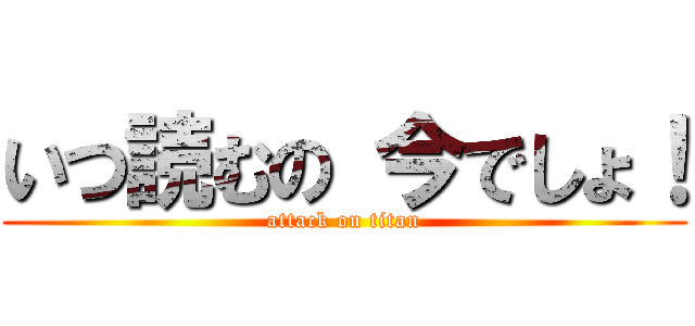 いつ読むの 今でしょ！ (attack on titan)