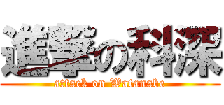 進撃の科深 (attack on Watanabe)