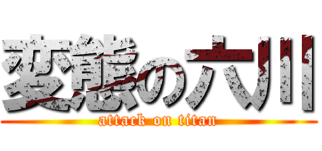 変態の六川 (attack on titan)