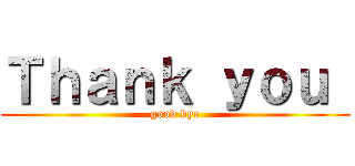 Ｔｈａｎｋ ｙｏｕ  (good bye)