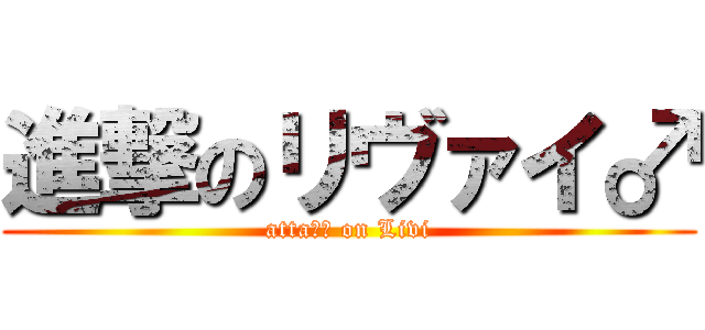 進撃のリヴァイ♂ (attaｃｋ on Livi)