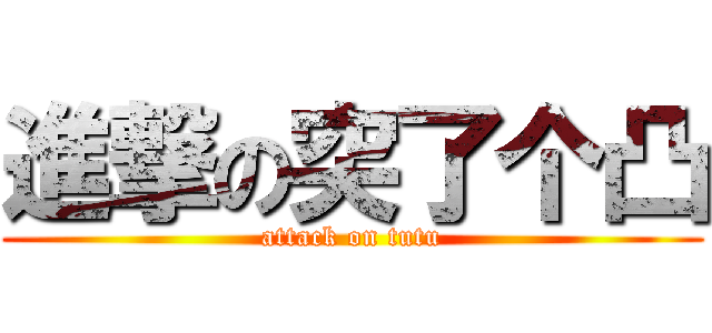 進撃の突了个凸 (attack on tutu)